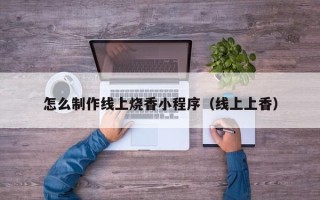 芜湖怎么制作线上烧香小程序（线上上香）