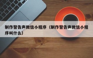芜湖制作警告声微信小程序（制作警告声微信小程序叫什么）