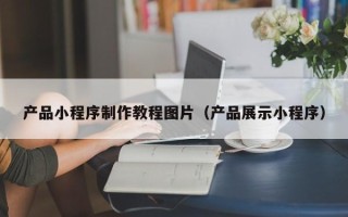 芜湖产品小程序制作教程图片（产品展示小程序）