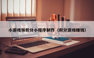 芜湖小游戏领积分小程序制作（积分游戏赚钱）