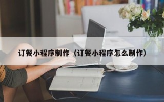 芜湖订餐小程序制作（订餐小程序怎么制作）