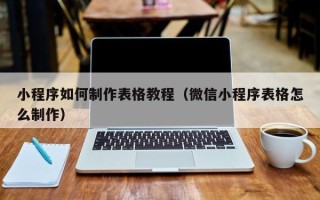 芜湖小程序如何制作表格教程（微信小程序表格怎么制作）