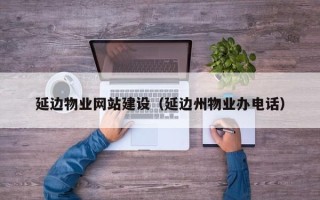 芜湖延边物业网站建设（延边州物业办电话）