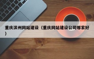 芜湖重庆滨州网站建设（重庆网站建设公司哪家好）