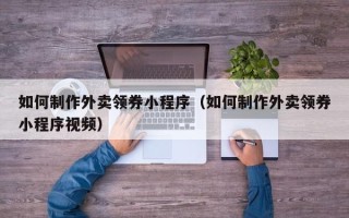 芜湖如何制作外卖领券小程序（如何制作外卖领券小程序视频）