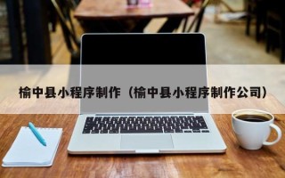 芜湖榆中县小程序制作（榆中县小程序制作公司）