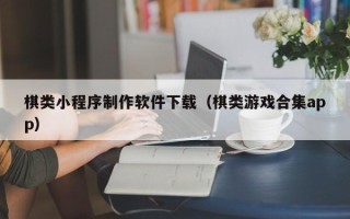 芜湖棋类小程序制作软件下载（棋类游戏合集app）