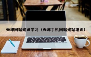芜湖天津网站建设学习（天津手机网站建站培训）