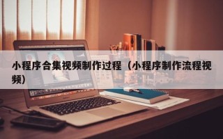 芜湖小程序合集视频制作过程（小程序制作流程视频）