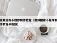 芜湖视频图库小程序制作教程（视频图库小程序制作教程手机版）