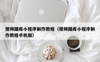 芜湖视频图库小程序制作教程（视频图库小程序制作教程手机版）