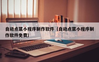 芜湖自动点菜小程序制作软件（自动点菜小程序制作软件免费）